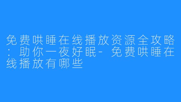 免费哄睡在线播放资源全攻略：助你一夜好眠-免费哄睡在线播放有哪些