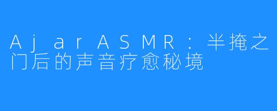 AjarASMR：半掩之门后的声音疗愈秘境