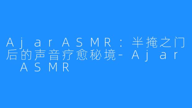 AjarASMR：半掩之门后的声音疗愈秘境-Ajar ASMR