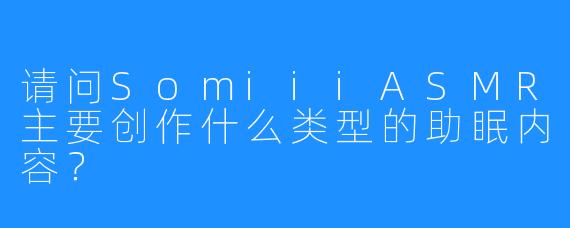 请问SomiiiASMR主要创作什么类型的助眠内容？