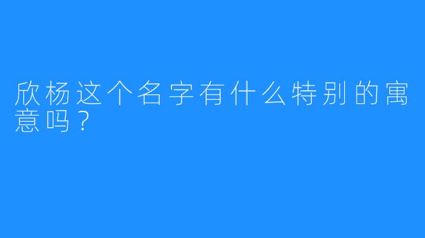 欣杨这个名字有什么特别的寓意吗？