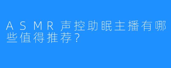 ASMR声控助眠主播有哪些值得推荐？