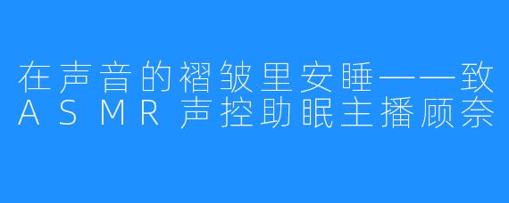 在声音的褶皱里安睡——致ASMR声控助眠主播顾奈