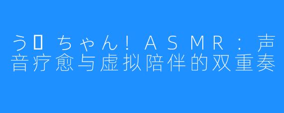 うーちゃん!ASMR:声音疗愈与虚拟陪伴的双重奏