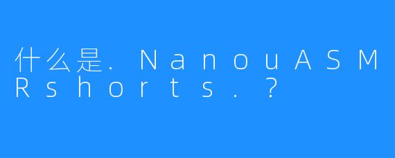 什么是.NanouASMRshorts.？
