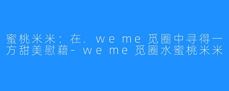 蜜桃米米：在.weme觅圈中寻得一方甜美慰藉-weme觅圈水蜜桃米米