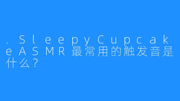.SleepyCupcakeASMR最常用的触发音是什么？