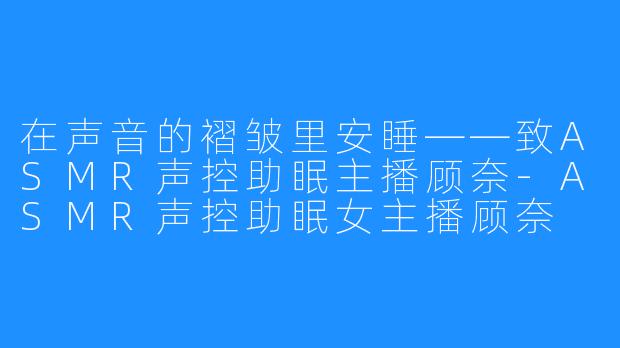 在声音的褶皱里安睡——致ASMR声控助眠主播顾奈-ASMR声控助眠女主播顾奈