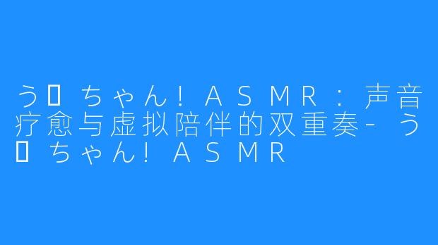 うーちゃん!ASMR:声音疗愈与虚拟陪伴的双重奏-うーちゃん!ASMR