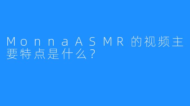 MonnaASMR的视频主要特点是什么？