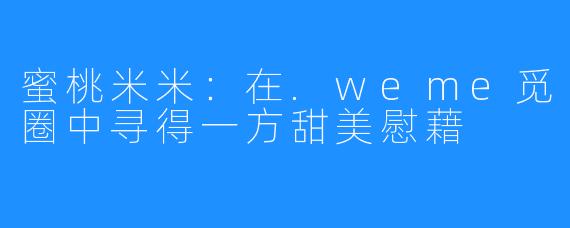 蜜桃米米：在.weme觅圈中寻得一方甜美慰藉