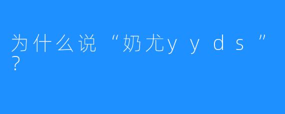 为什么说“奶尤yyds”？