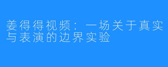 姜得得视频：一场关于真实与表演的边界实验
