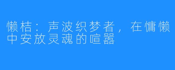 懒桔：声波织梦者，在慵懒中安放灵魂的喧嚣