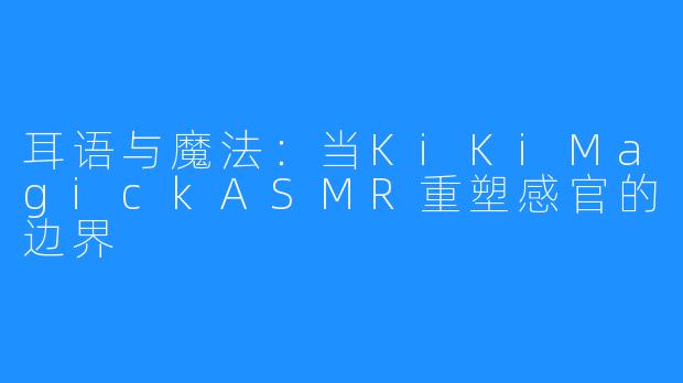 耳语与魔法：当KiKiMagickASMR重塑感官的边界