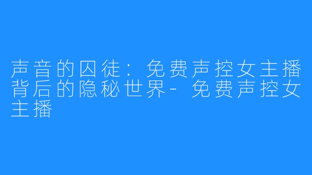 声音的囚徒：免费声控女主播背后的隐秘世界-免费声控女主播