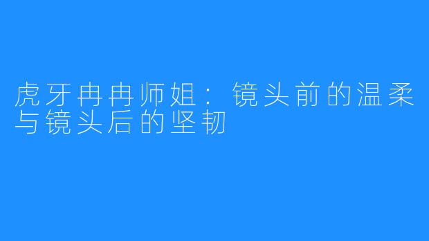 虎牙冉冉师姐：镜头前的温柔与镜头后的坚韧
