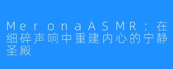 MeronaASMR：在细碎声响中重建内心的宁静圣殿