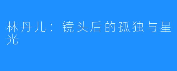 林丹儿：镜头后的孤独与星光