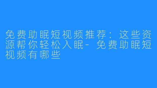 免费助眠短视频推荐：这些资源帮你轻松入眠-免费助眠短视频有哪些