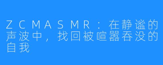 ZCMASMR：在静谧的声波中，找回被喧嚣吞没的自我