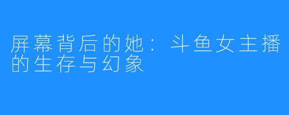 屏幕背后的她：斗鱼女主播的生存与幻象