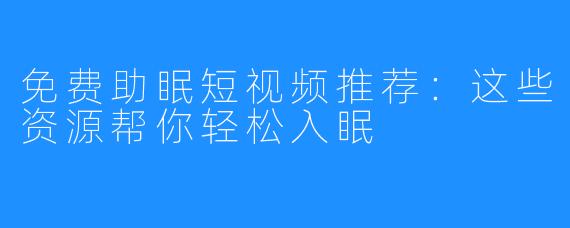 免费助眠短视频推荐：这些资源帮你轻松入眠