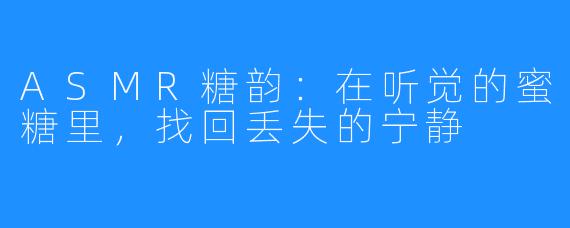 ASMR糖韵：在听觉的蜜糖里，找回丢失的宁静