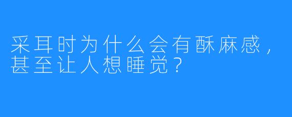 采耳时为什么会有酥麻感，甚至让人想睡觉？