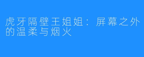 虎牙隔壁王姐姐：屏幕之外的温柔与烟火