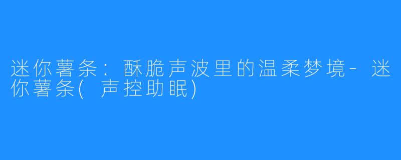 迷你薯条:酥脆声波里的温柔梦境-迷你薯条(声控助眠)