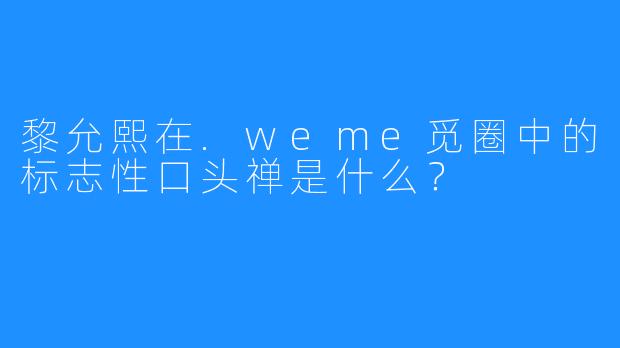 黎允熙在.weme觅圈中的标志X  口头禅是什么？