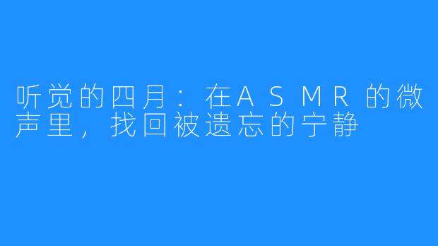 听觉的四月：在ASMR的微声里，找回被遗忘的宁静