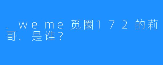.weme觅圈172的莉哥.是谁？