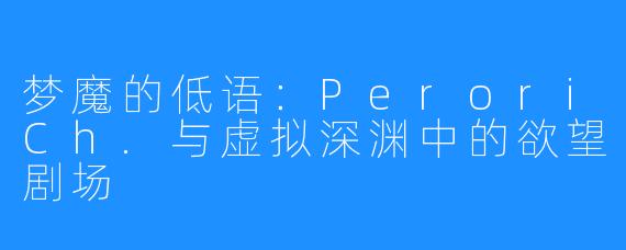 梦魔的低语：PeroriCh.与虚拟深渊中的欲望剧场