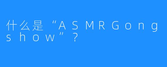 什么是“ASMRGongshow”？