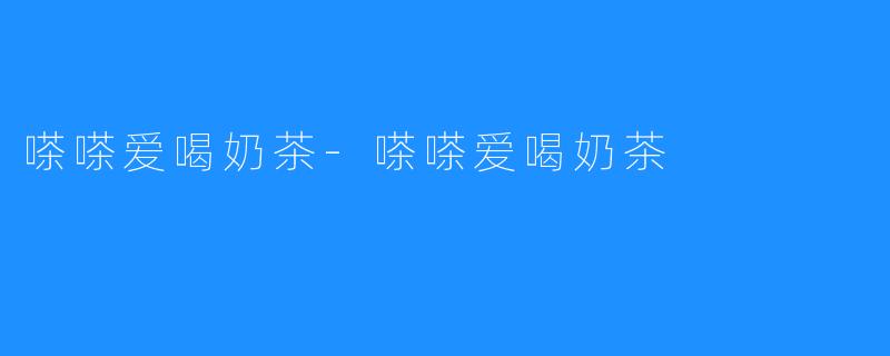 嗏嗏爱喝奶茶-嗏嗏爱喝奶茶