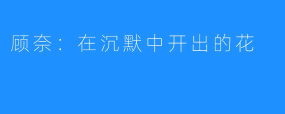 顾奈：在沉默中开出的花