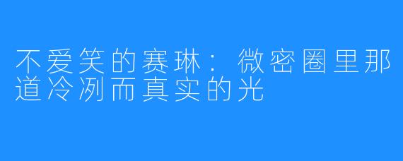 不爱笑的赛琳:微密圈里那道冷冽而真实的光