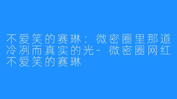 不爱笑的赛琳:微密圈里那道冷冽而真实的光-微密圈网红不爱笑的赛琳