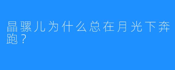 晶骡儿为什么总在月光下奔跑？