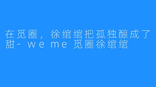 在觅圈,徐绾绾把孤独酿成了甜-weme觅圈徐绾绾