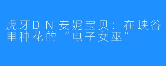 虎牙DN安妮宝贝：在峡谷里种花的“电子女巫”
