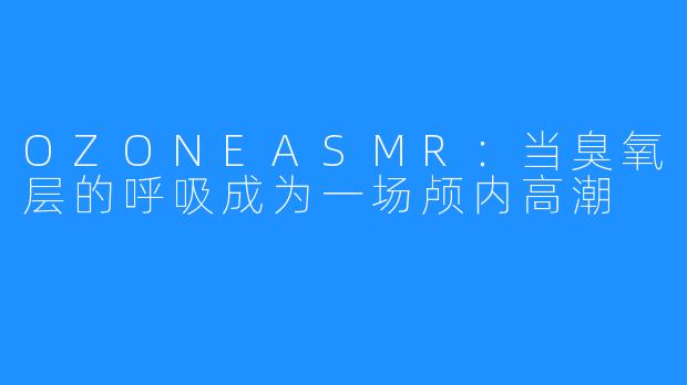 OZONEASMR：当臭氧层的呼吸成为一场颅内高潮