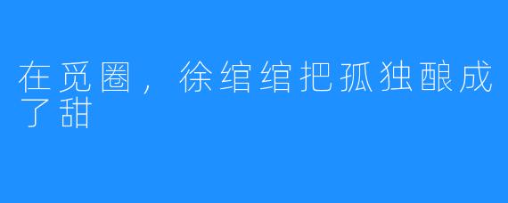 在觅圈,徐绾绾把孤独酿成了甜