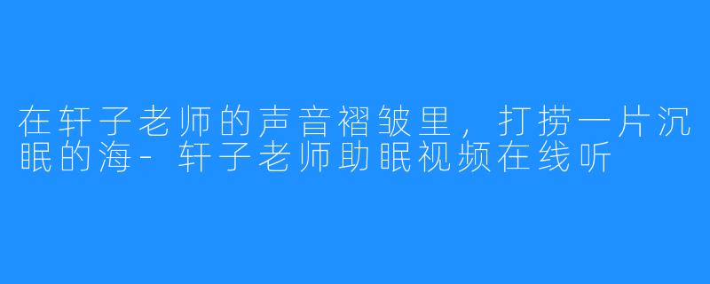在轩子老师的声音褶皱里，打捞一片沉眠的海-轩子老师助眠视频在线听