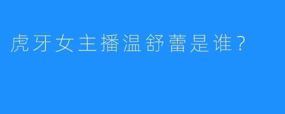 虎牙女主播温舒蕾是谁？