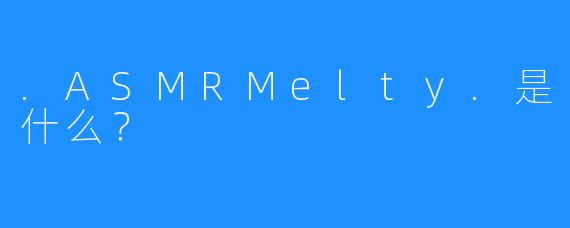 .ASMRMelty.是什么？