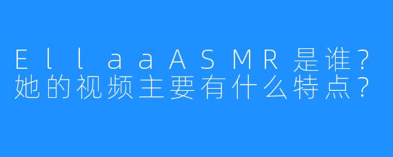 EllaaASMR是谁？她的视频主要有什么特点？
