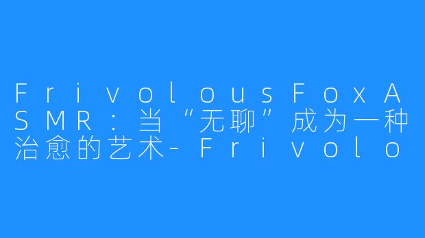 FrivolousFoxASMR：当“无聊”成为一种治愈的艺术-FrivolousFox ASMR